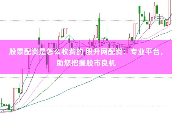 股票配资是怎么收费的 股升网配资：专业平台，助您把握股市良机