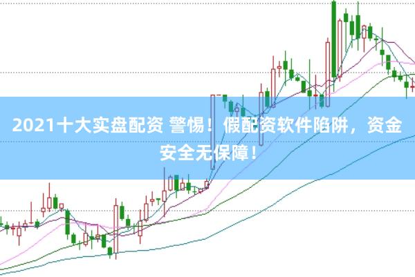 2021十大实盘配资 警惕！假配资软件陷阱，资金安全无保障！