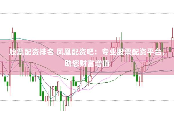 股票配资排名 凤凰配资吧：专业股票配资平台，助您财富增值