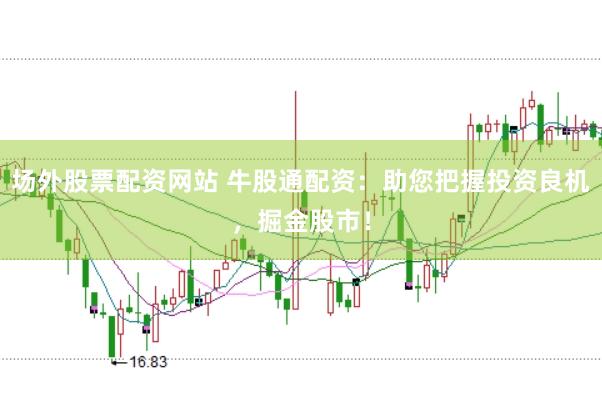 场外股票配资网站 牛股通配资：助您把握投资良机，掘金股市！