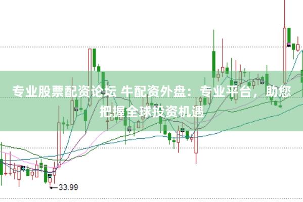 专业股票配资论坛 牛配资外盘：专业平台，助您把握全球投资机遇