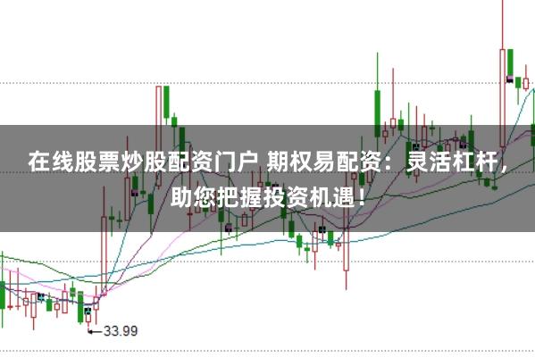 在线股票炒股配资门户 期权易配资：灵活杠杆，助您把握投资机遇！