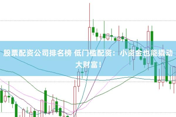 股票配资公司排名榜 低门槛配资：小资金也能撬动大财富！