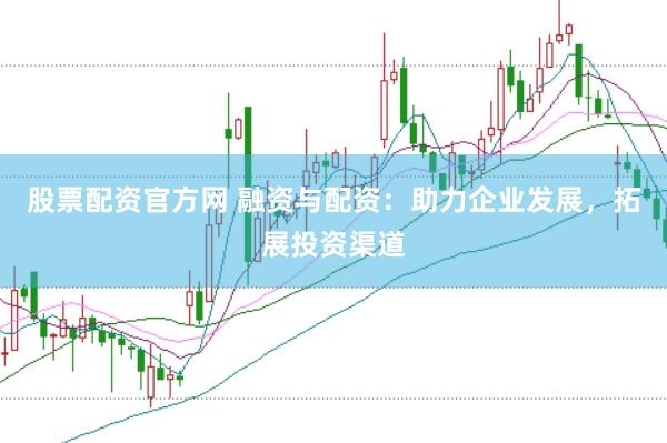 股票配资官方网 融资与配资：助力企业发展，拓展投资渠道