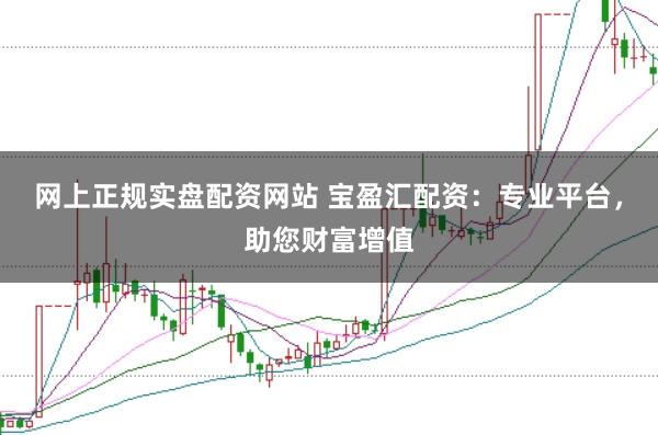 网上正规实盘配资网站 宝盈汇配资：专业平台，助您财富增值