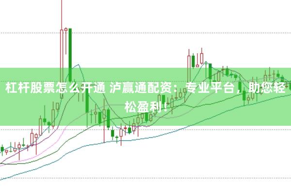 杠杆股票怎么开通 泸赢通配资：专业平台，助您轻松盈利！