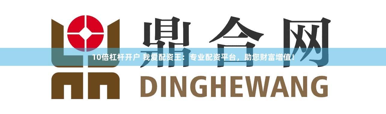10倍杠杆开户 我爱配资王：专业配资平台，助您财富增值！