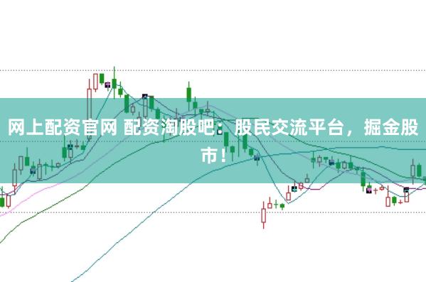 网上配资官网 配资淘股吧：股民交流平台，掘金股市！