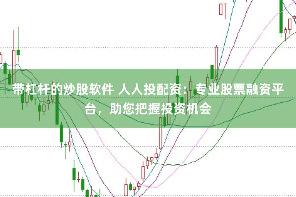带杠杆的炒股软件 人人投配资：专业股票融资平台，助您把握投资机会