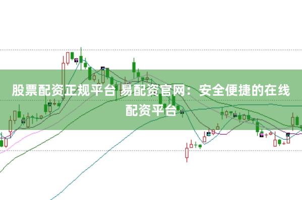 股票配资正规平台 易配资官网：安全便捷的在线配资平台