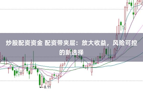 炒股配资资金 配资带夹层：放大收益，风险可控的新选择