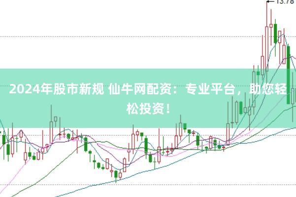 2024年股市新规 仙牛网配资：专业平台，助您轻松投资！
