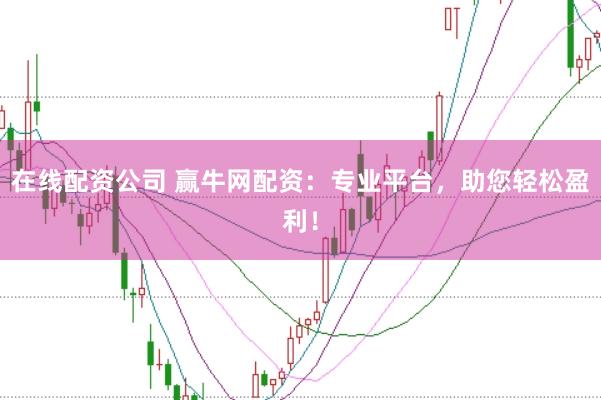 在线配资公司 赢牛网配资：专业平台，助您轻松盈利！