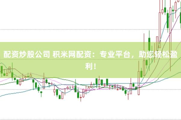 配资炒股公司 积米网配资：专业平台，助您轻松盈利！