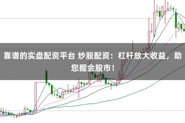 靠谱的实盘配资平台 炒股配资：杠杆放大收益，助您掘金股市！