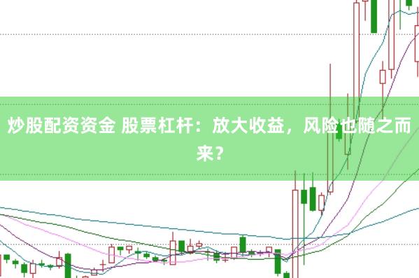 炒股配资资金 股票杠杆：放大收益，风险也随之而来？
