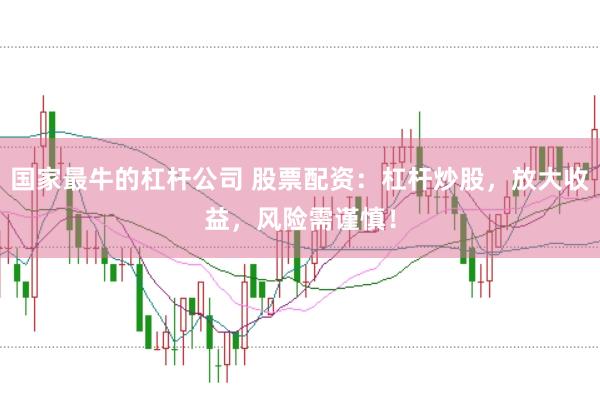 国家最牛的杠杆公司 股票配资：杠杆炒股，放大收益，风险需谨慎！