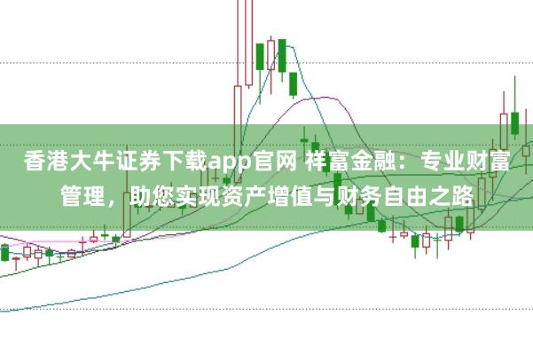 香港大牛证券下载app官网 祥富金融：专业财富管理，助您实现资产增值与财务自由之路