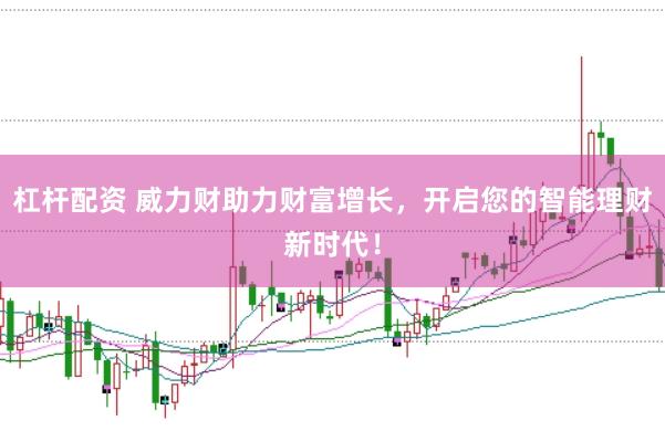 杠杆配资 威力财助力财富增长，开启您的智能理财新时代！