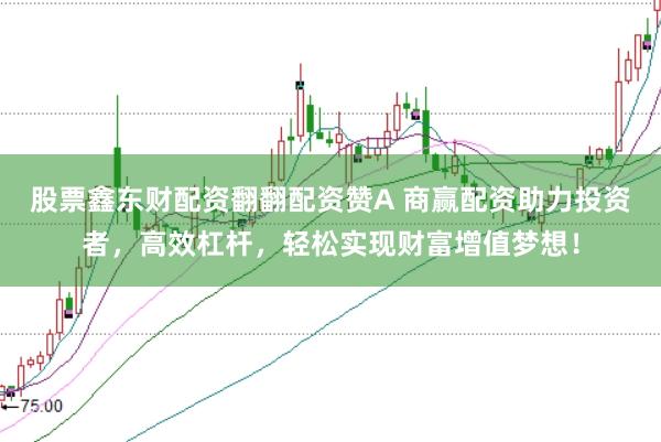股票鑫东财配资翻翻配资赞A 商赢配资助力投资者，高效杠杆，轻松实现财富增值梦想！