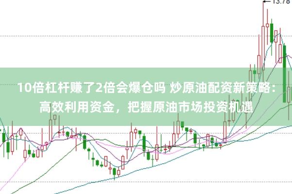 10倍杠杆赚了2倍会爆仓吗 炒原油配资新策略：高效利用资金，把握原油市场投资机遇
