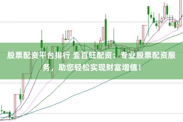 股票配资平台排行 壹百旺配资：专业股票配资服务，助您轻松实现财富增值！