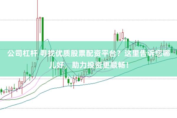 公司杠杆 寻找优质股票配资平台？这里告诉您哪儿好，助力投资更顺畅！