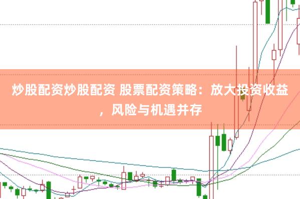 炒股配资炒股配资 股票配资策略：放大投资收益，风险与机遇并存