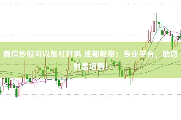 微信炒股可以加杠杆吗 成都配资：专业平台，助您财富增值！