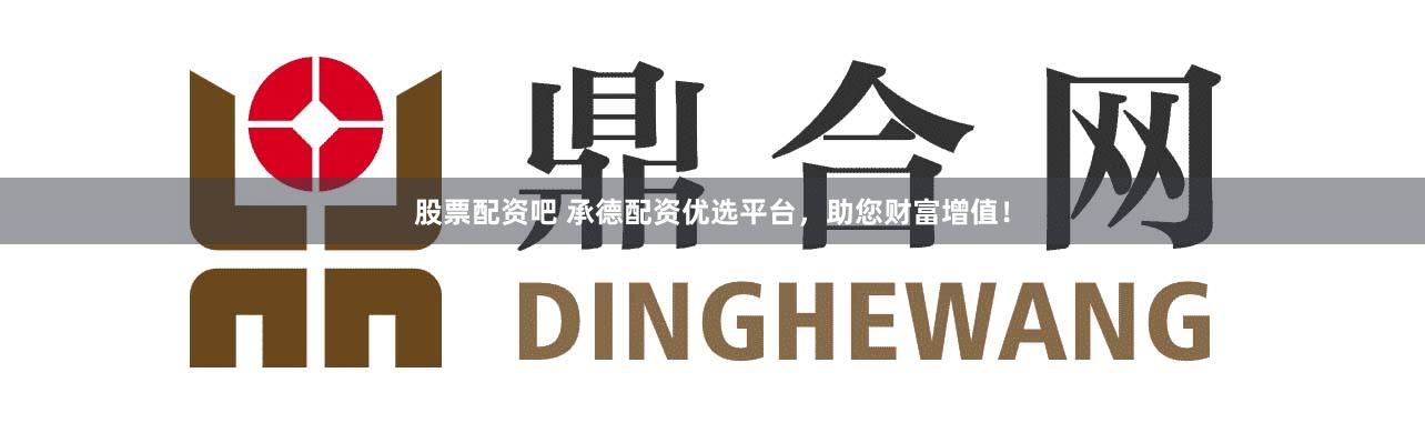 股票配资吧 承德配资优选平台，助您财富增值！