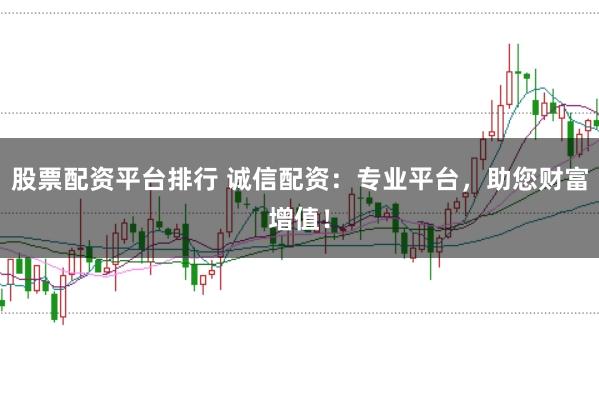 股票配资平台排行 诚信配资：专业平台，助您财富增值！