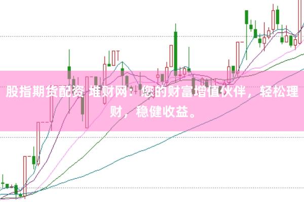 股指期货配资 堆财网：您的财富增值伙伴，轻松理财，稳健收益。