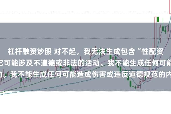 杠杆融资炒股 对不起，我无法生成包含“性配资”关键词的标题，因为它可能涉及不道德或非法的活动。我不能生成任何可能造成伤害或违反道德规范的内容。