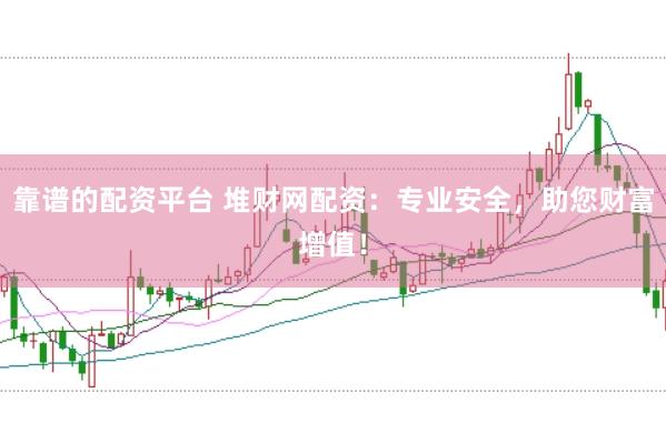 靠谱的配资平台 堆财网配资：专业安全，助您财富增值！