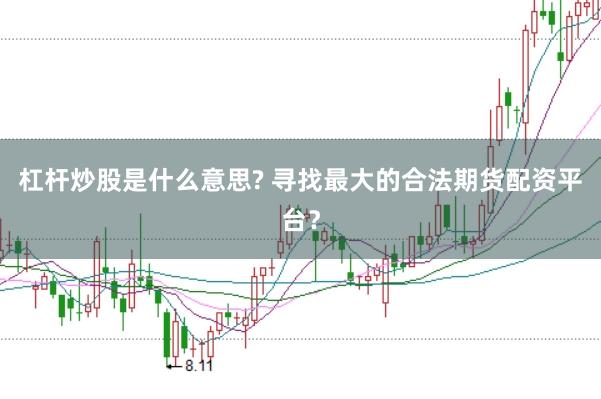 杠杆炒股是什么意思? 寻找最大的合法期货配资平台？