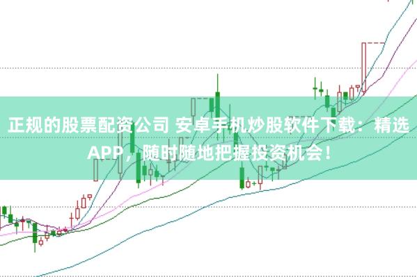 正规的股票配资公司 安卓手机炒股软件下载：精选APP，随时随地把握投资机会！