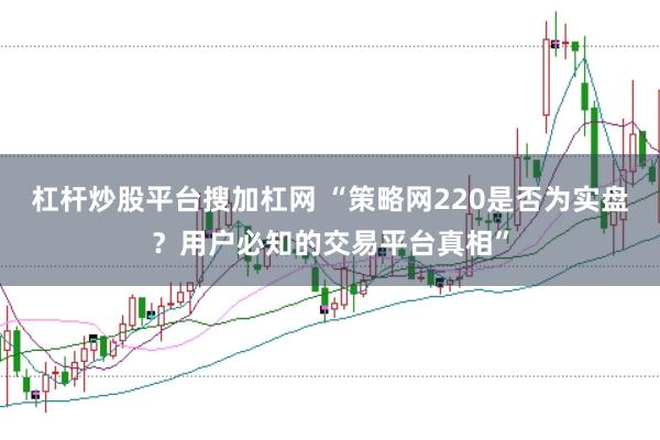 杠杆炒股平台搜加杠网 “策略网220是否为实盘？用户必知的交易平台真相”