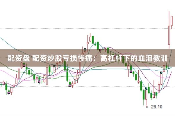 配资盘 配资炒股亏损惨痛：高杠杆下的血泪教训