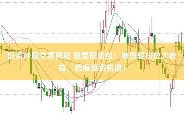 配资炒股交易网站 股票配资包：助您轻松放大收益，把握投资机遇！