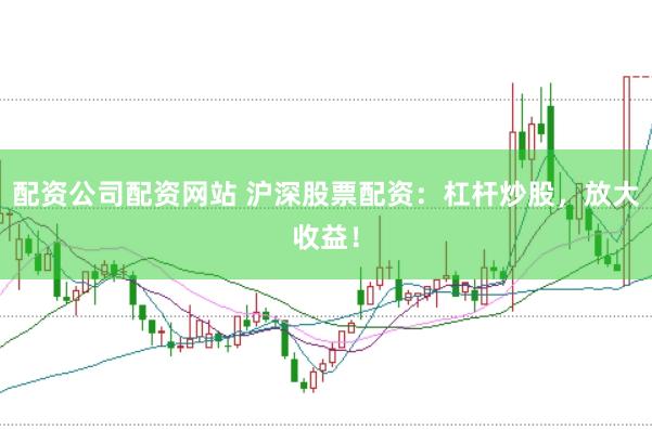配资公司配资网站 沪深股票配资：杠杆炒股，放大收益！