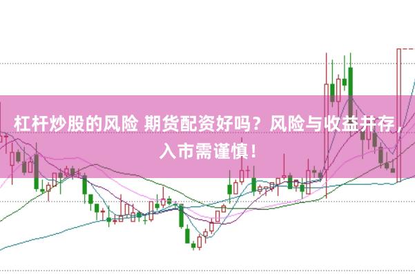 杠杆炒股的风险 期货配资好吗？风险与收益并存，入市需谨慎！