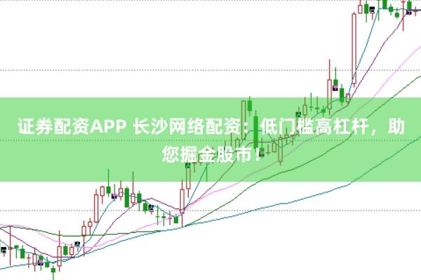 证券配资APP 长沙网络配资：低门槛高杠杆，助您掘金股市！