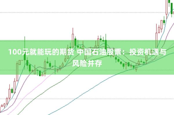 100元就能玩的期货 中国石油股票：投资机遇与风险并存