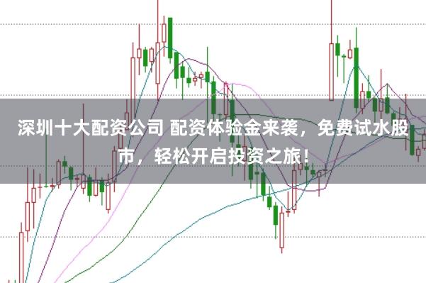 深圳十大配资公司 配资体验金来袭，免费试水股市，轻松开启投资之旅！