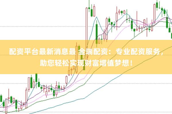 配资平台最新消息最 金瑞配资：专业配资服务，助您轻松实现财富增值梦想！