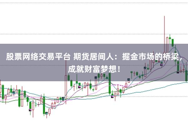 股票网络交易平台 期货居间人：掘金市场的桥梁，成就财富梦想！