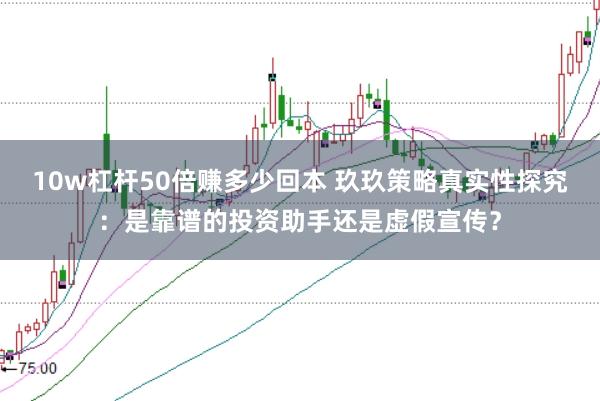 10w杠杆50倍赚多少回本 玖玖策略真实性探究：是靠谱的投资助手还是虚假宣传？