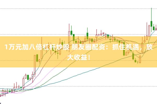 1万元加八倍杠杆炒股 朋友圈配资：抓住机遇，放大收益！