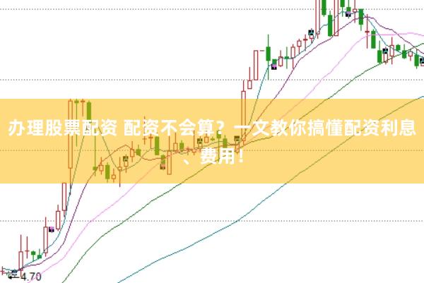 办理股票配资 配资不会算？一文教你搞懂配资利息、费用！