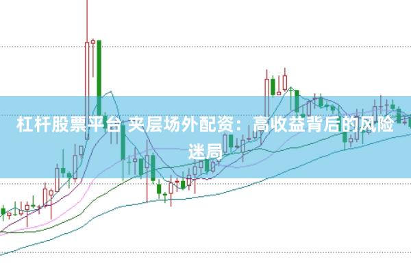 杠杆股票平台 夹层场外配资：高收益背后的风险迷局
